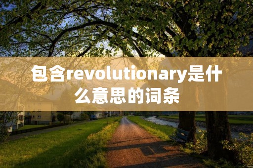 包含revolutionary是什么意思的词条 包含revolutionary是什么意思的词条