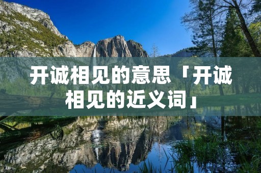 开诚相见的意思「开诚相见的近义词」