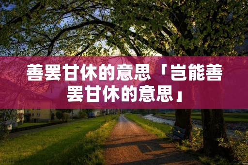 善罢甘休的意思「岂能善罢甘休的意思」