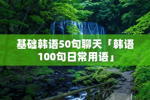 基础韩语50句聊天「韩语100句日常用语」