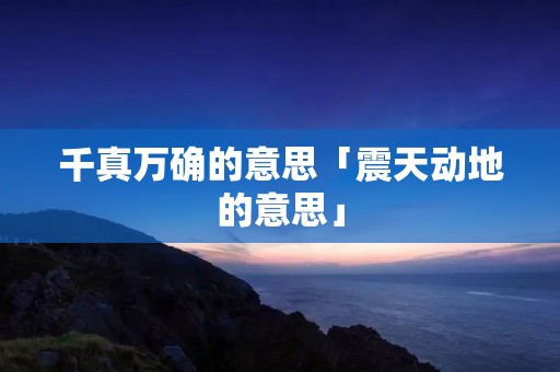 千真万确的意思「震天动地的意思」