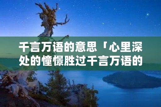 千言万语的意思「心里深处的憧憬胜过千言万语的意思」