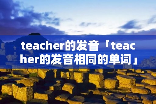 teacher的发音「teacher的发音相同的单词」