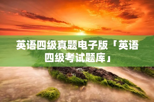 英语四级真题电子版「英语四级考试题库」