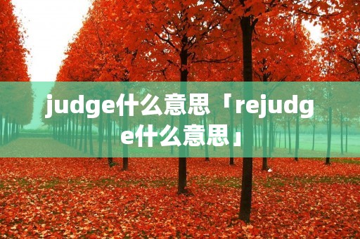judge什么意思「rejudge什么意思」 judge什么意思「rejudge什么意思」