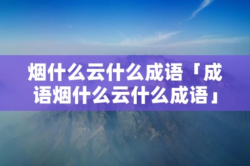 烟什么云什么成语「成语烟什么云什么成语」