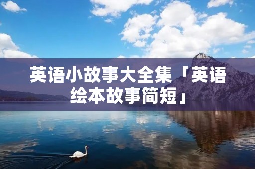 英语小故事大全集「英语绘本故事简短」 英语小故事大全集「英语绘本故事简短」