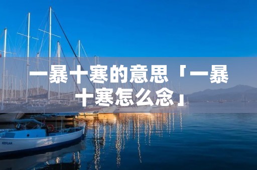 一暴十寒的意思「一暴十寒怎么念」