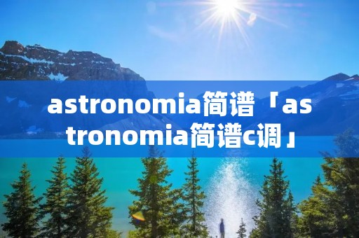 astronomia简谱「astronomia简谱c调」