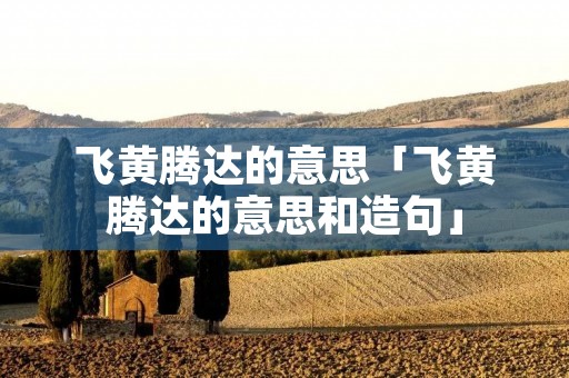 飞黄腾达的意思「飞黄腾达的意思和造句」