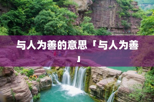 与人为善的意思「与人为善」