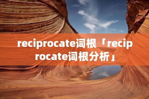 reciprocate词根「reciprocate词根分析」