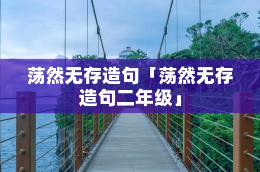 荡然无存造句「荡然无存造句二年级」