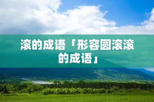 滚的成语「形容圆滚滚的成语」