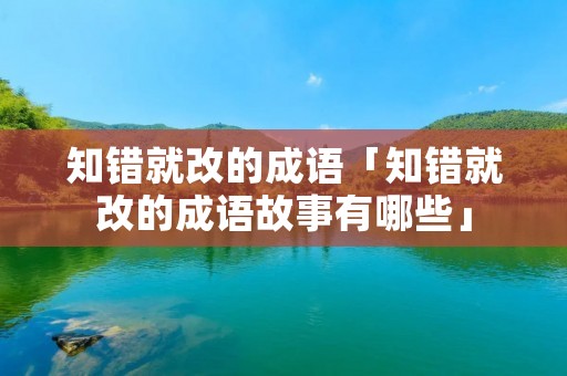 知错就改的成语「知错就改的成语故事有哪些」