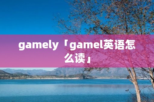 gamely「gamel英语怎么读」 gamely「gamel英语怎么读」