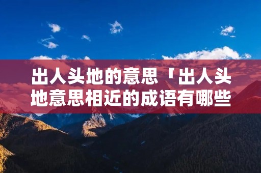 出人头地的意思「出人头地意思相近的成语有哪些」