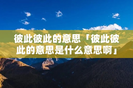 彼此彼此的意思「彼此彼此的意思是什么意思啊」