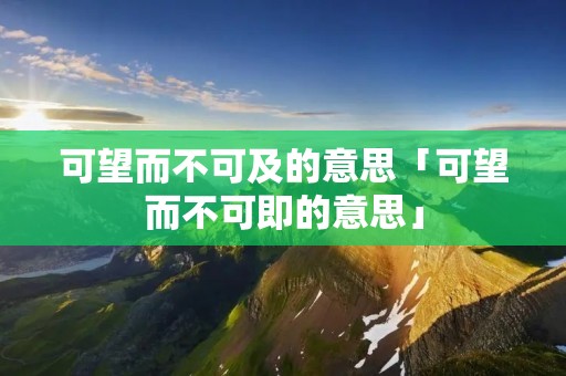 可望而不可及的意思「可望而不可即的意思」