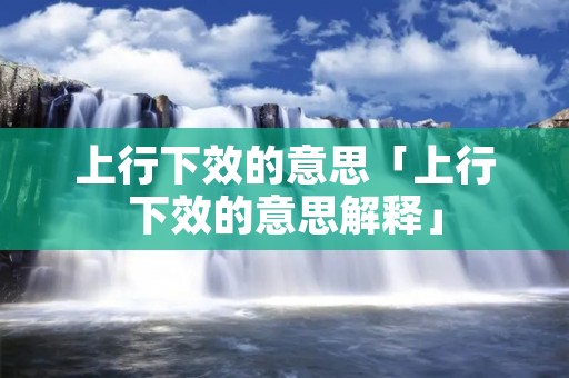 上行下效的意思「上行下效的意思解释」