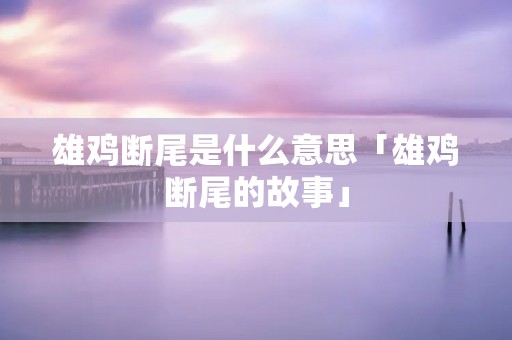 雄鸡断尾是什么意思「雄鸡断尾的故事」
