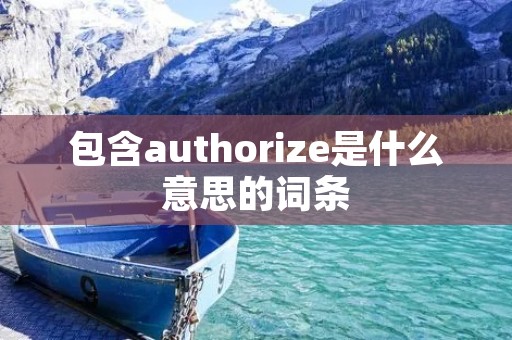 包含authorize是什么意思的词条 包含authorize是什么意思的词条