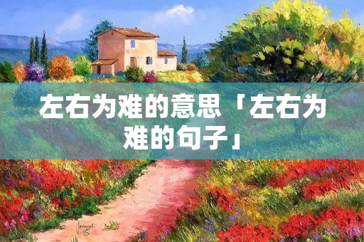 左右为难的意思「左右为难的句子」
