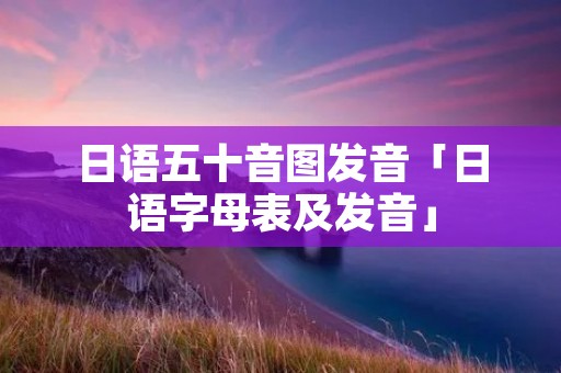 日语五十音图发音「日语字母表及发音」