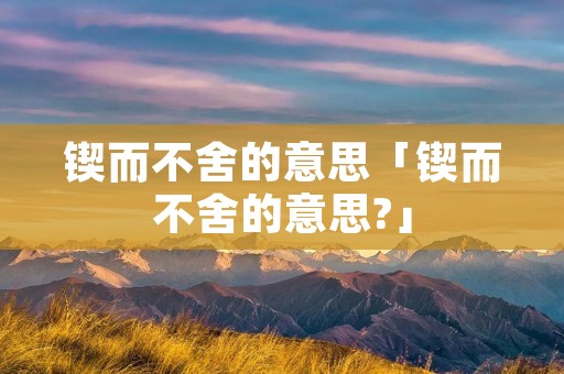锲而不舍的意思「锲而不舍的意思?」