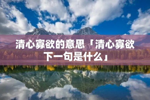清心寡欲的意思「清心寡欲下一句是什么」 清心寡欲的意思「清心寡欲下一句是什么」