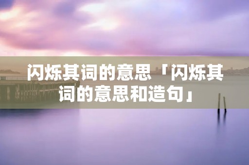 闪烁其词的意思「闪烁其词的意思和造句」