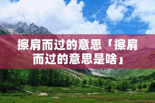 擦肩而过的意思「擦肩而过的意思是啥」