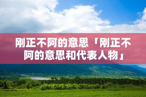 刚正不阿的意思「刚正不阿的意思和代表人物」