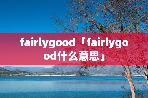 fairlygood「fairlygood什么意思」
