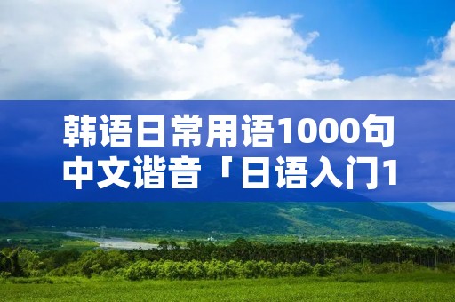 韩语日常用语1000句中文谐音「日语入门100句」