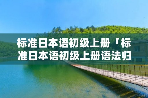 标准日本语初级上册「标准日本语初级上册语法归纳」 标准日本语初级上册「标准日本语初级上册语法归纳」
