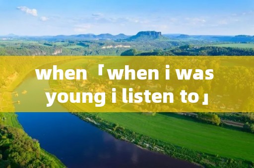 when「when i was young i listen to」