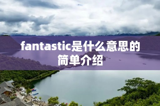 fantastic是什么意思的简单介绍 fantastic是什么意思的简单介绍
