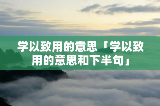 学以致用的意思「学以致用的意思和下半句」