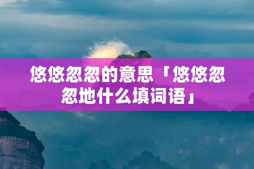 悠悠忽忽的意思「悠悠忽忽地什么填词语」 悠悠忽忽的意思「悠悠忽忽地什么填词语」