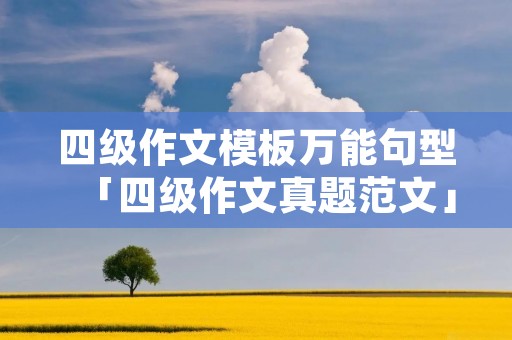 四级作文模板万能句型「四级作文真题范文」