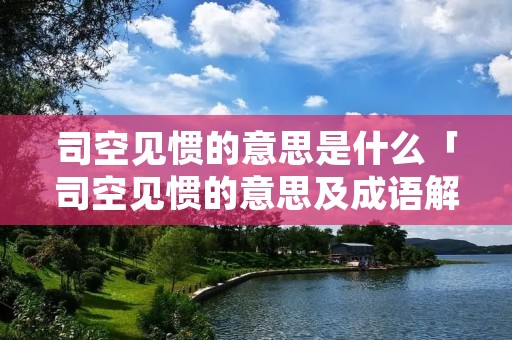司空见惯的意思是什么「司空见惯的意思及成语解释」