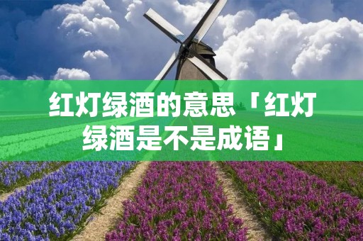 红灯绿酒的意思「红灯绿酒是不是成语」