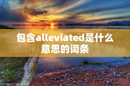 包含alleviated是什么意思的词条 包含alleviated是什么意思的词条