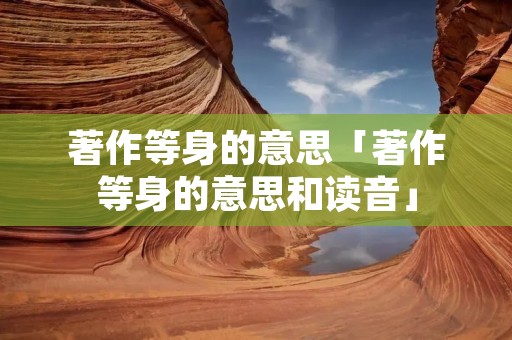 著作等身的意思「著作等身的意思和读音」