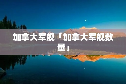 加拿大军舰「加拿大军舰数量」 加拿大军舰「加拿大军舰数量」