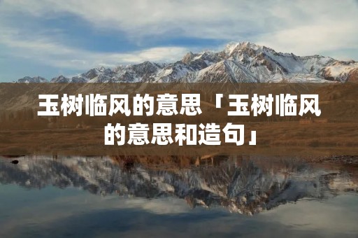 玉树临风的意思「玉树临风的意思和造句」