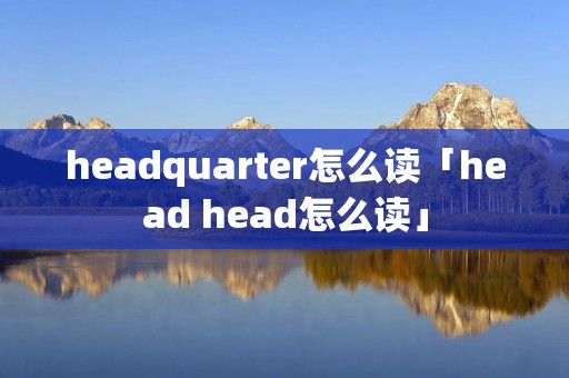 headquarter怎么读「head head怎么读」 headquarter怎么读「head head怎么读」