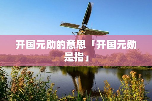 开国元勋的意思「开国元勋是指」
