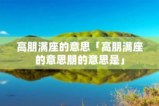 高朋满座的意思「高朋满座的意思朋的意思是」